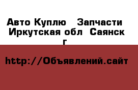 Авто Куплю - Запчасти. Иркутская обл.,Саянск г.